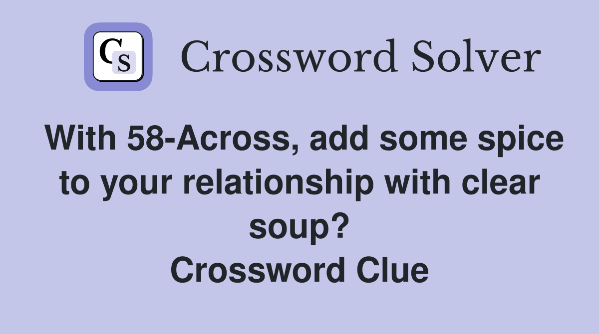 With 58-Across, add some spice to your relationship with clear soup? Crossword Clue