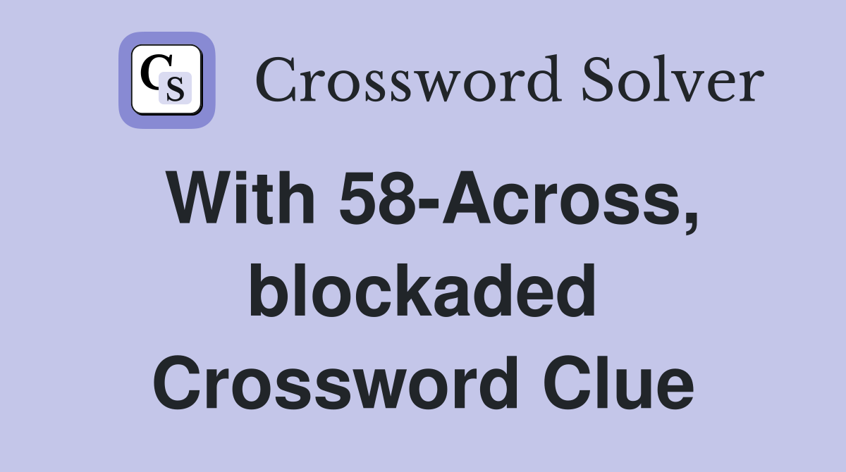 With 58-Across, blockaded Crossword Clue