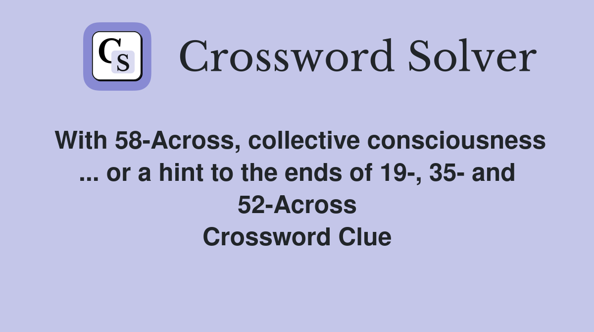 With 58-Across, collective consciousness ... or a hint to the ends of 19-, 35- and 52-Across Crossword Clue