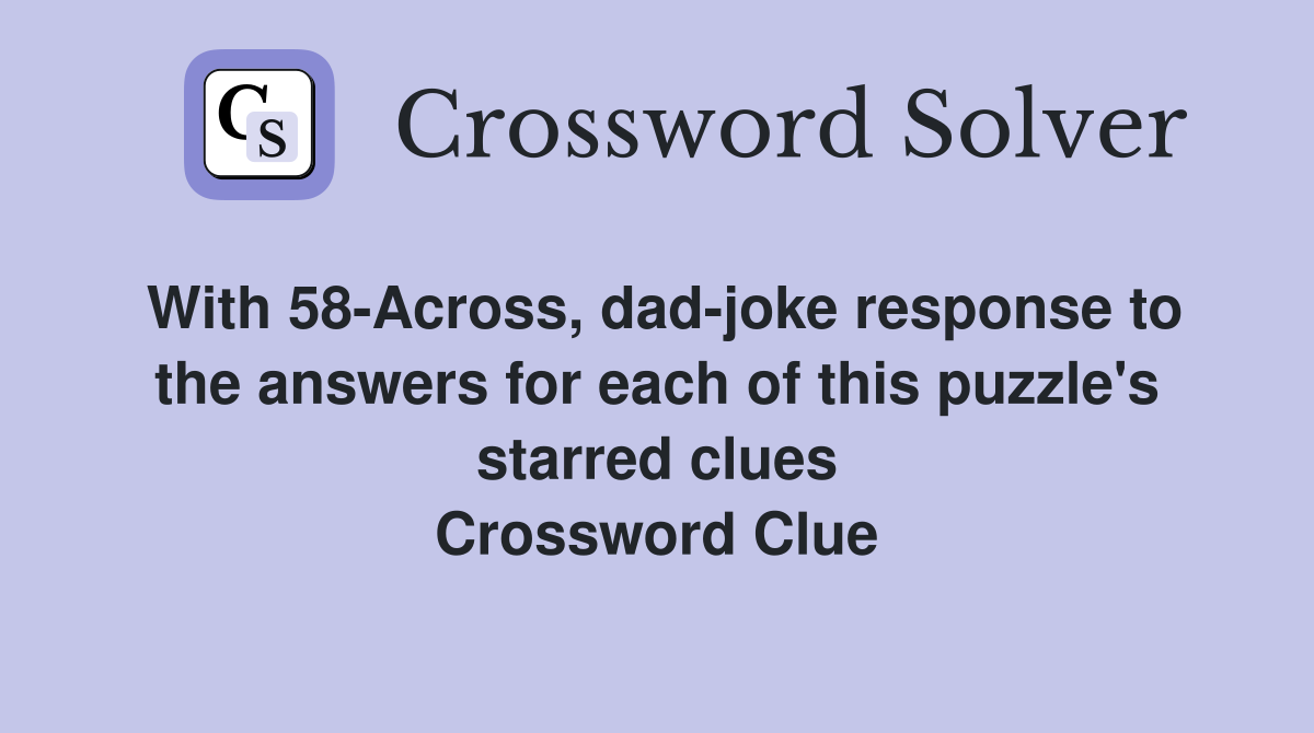 With 58-Across, dad-joke response to the answers for each of this puzzle's starred clues Crossword Clue
