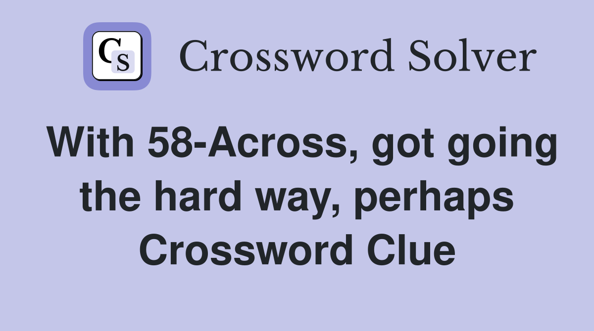 With 58-Across, got going the hard way, perhaps Crossword Clue