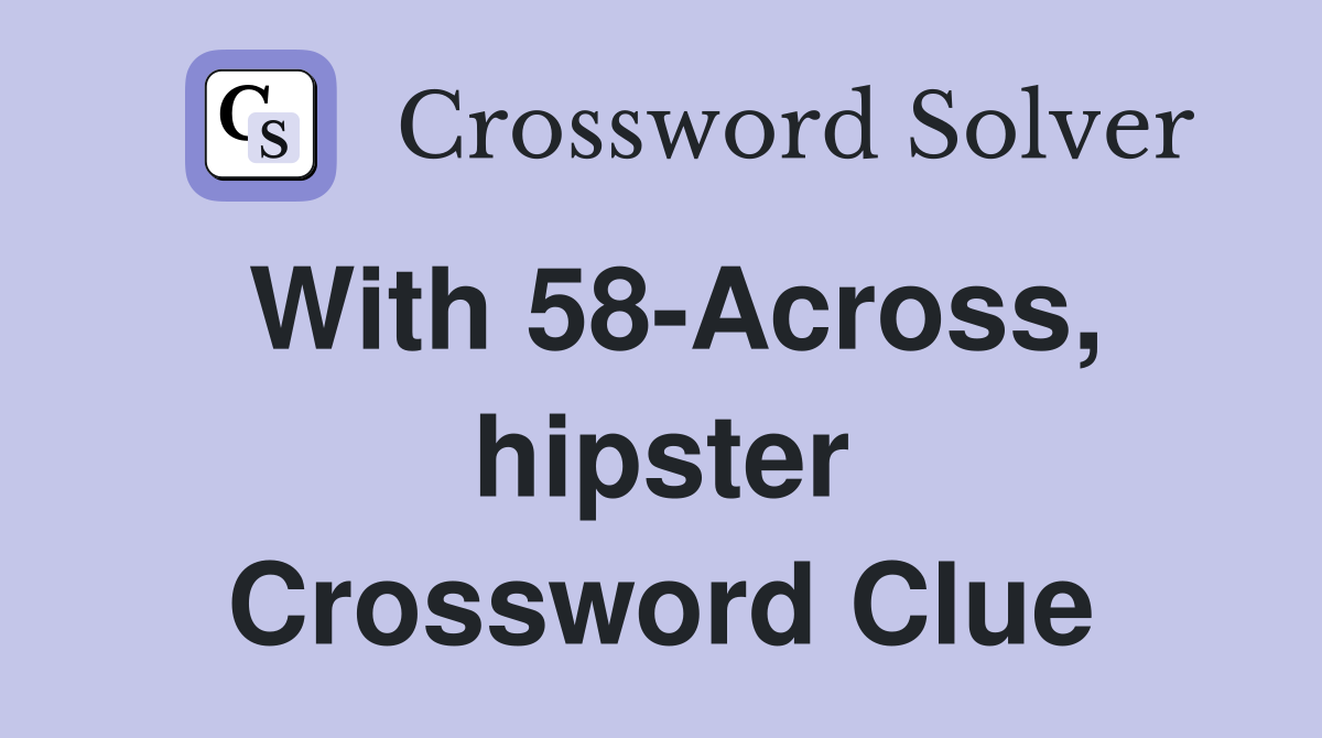With 58-Across, hipster Crossword Clue