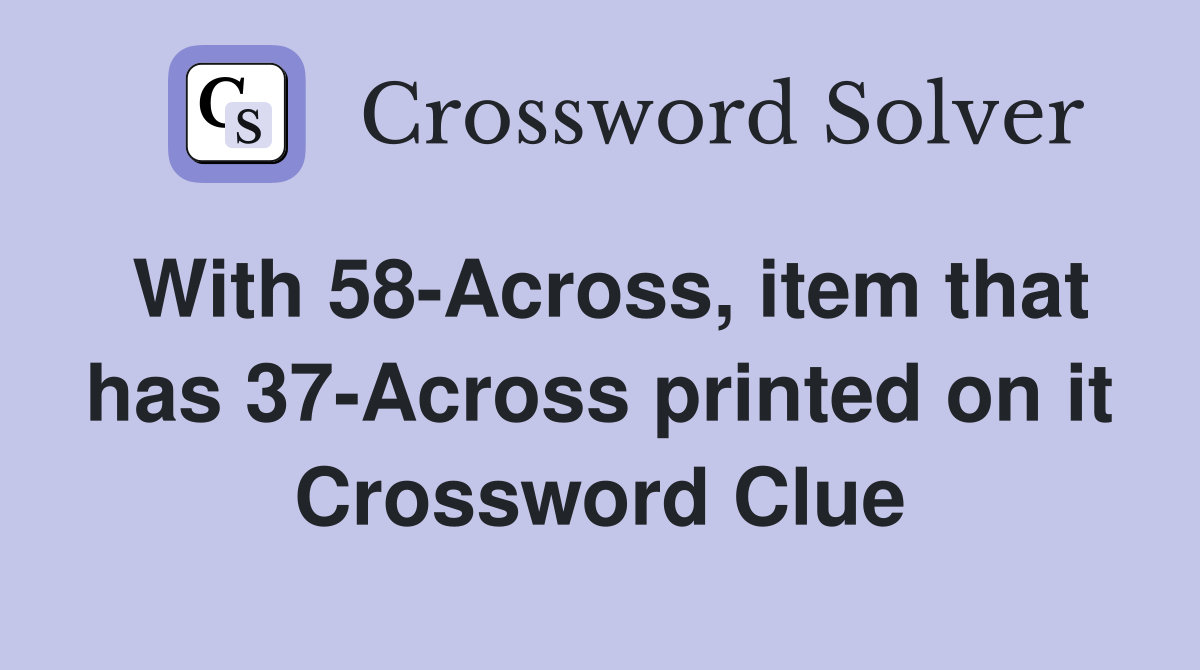 With 58-Across, item that has 37-Across printed on it Crossword Clue