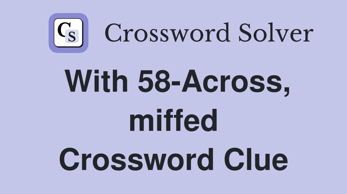 With 58-Across, miffed Crossword Clue