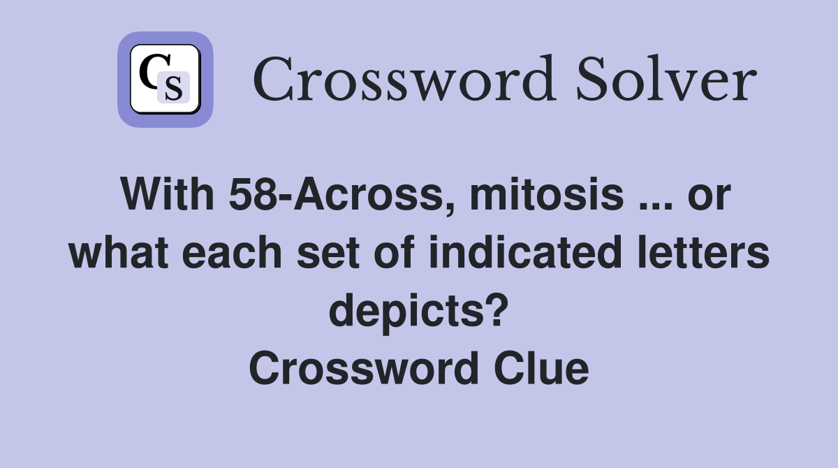 With 58-Across, mitosis ... or what each set of indicated letters depicts? Crossword Clue