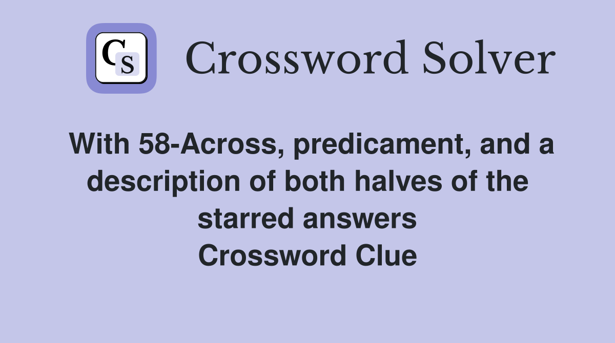With 58-Across, predicament, and a description of both halves of the starred answers Crossword Clue
