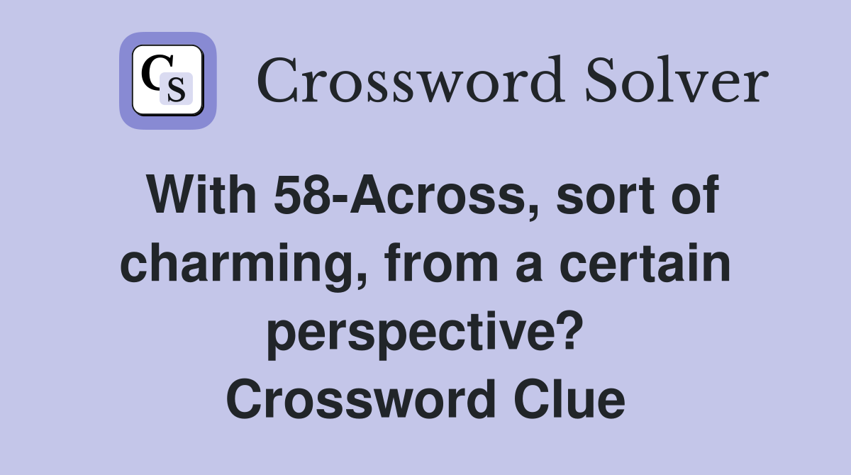 With 58-Across, sort of charming, from a certain perspective? Crossword Clue