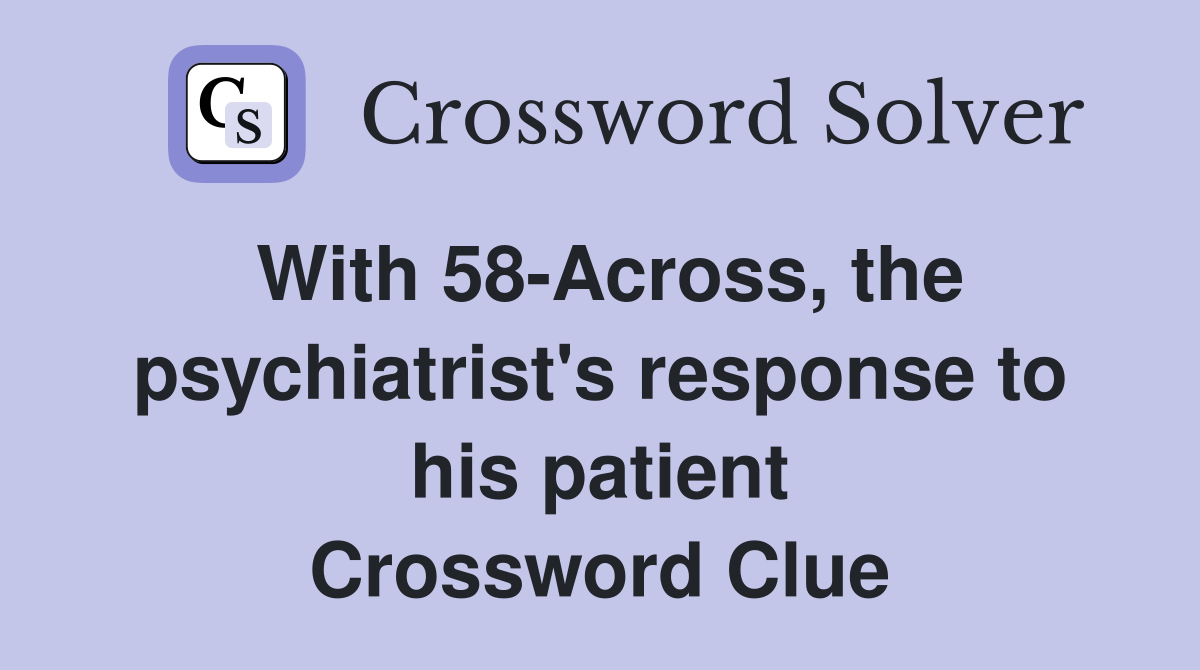 With 58-Across, the psychiatrist's response to his patient Crossword Clue