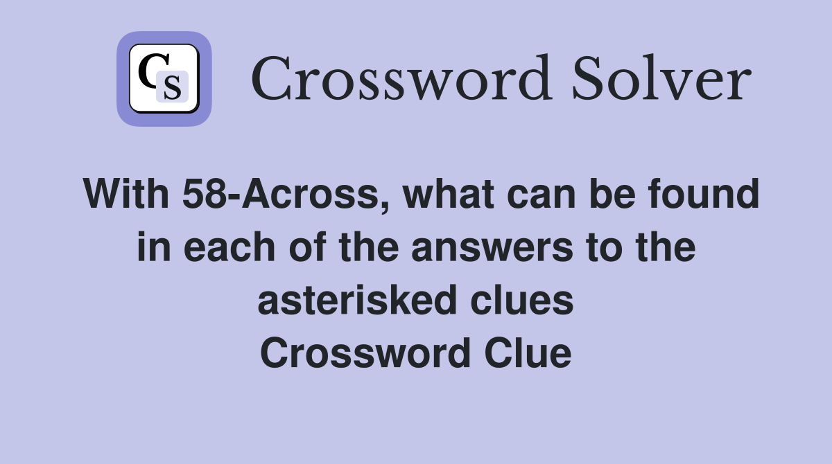 With 58-Across, what can be found in each of the answers to the asterisked clues Crossword Clue