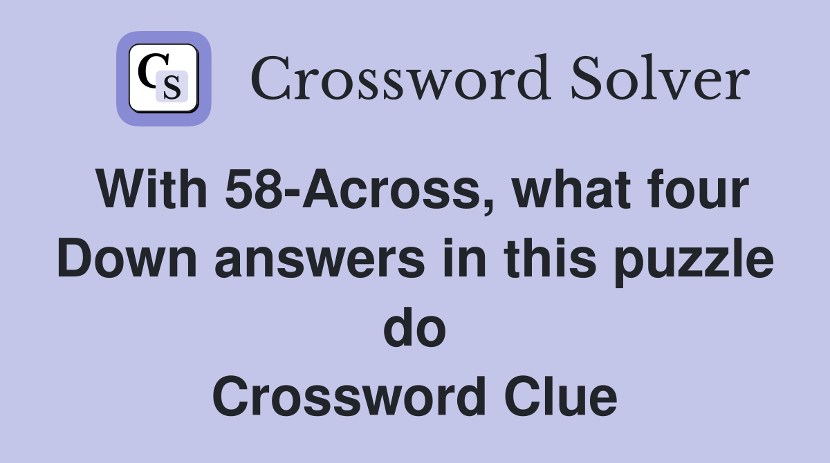 With 58-Across, what four Down answers in this puzzle do Crossword Clue