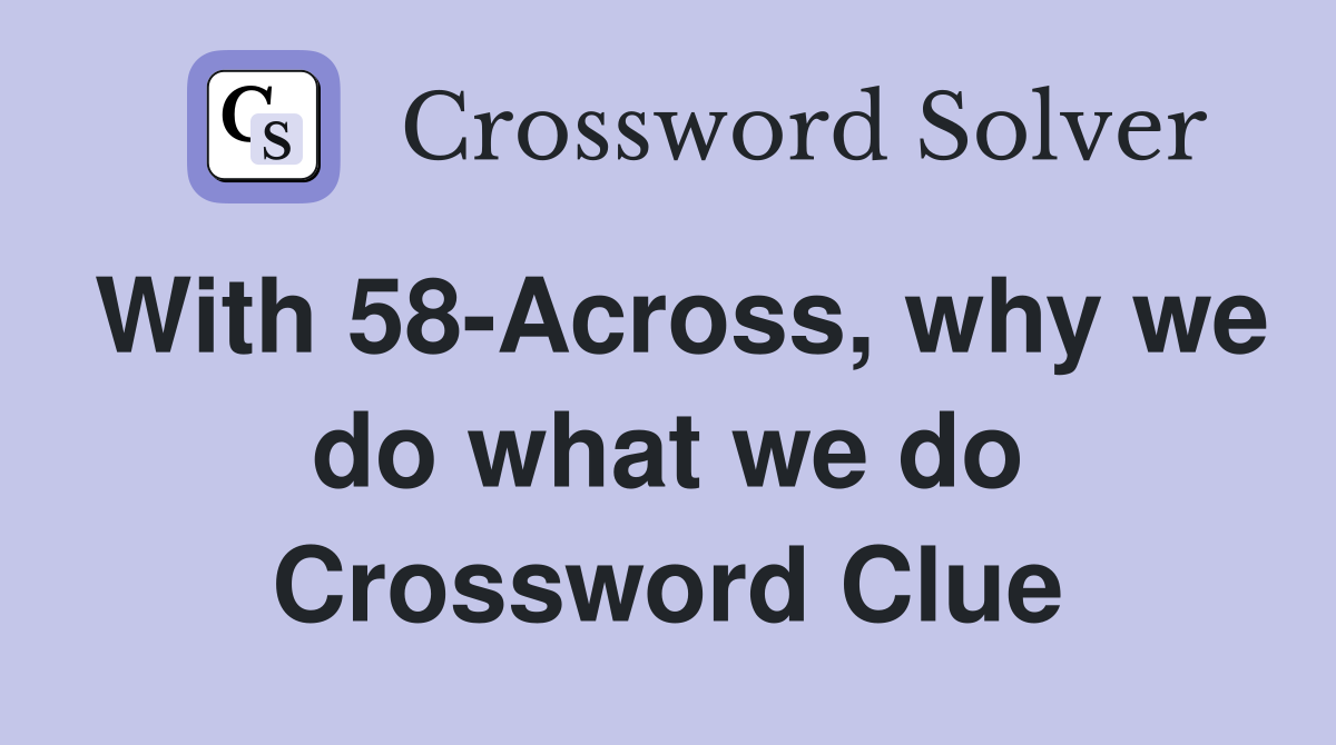 With 58-Across, why we do what we do Crossword Clue