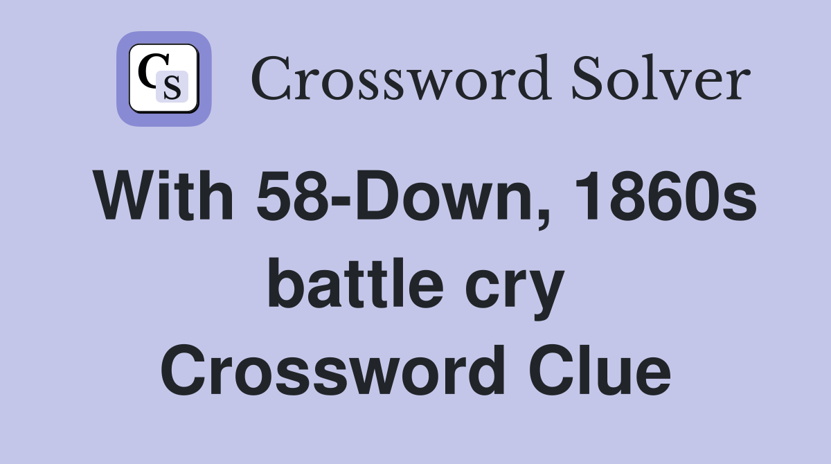 With 58-Down, 1860s battle cry Crossword Clue
