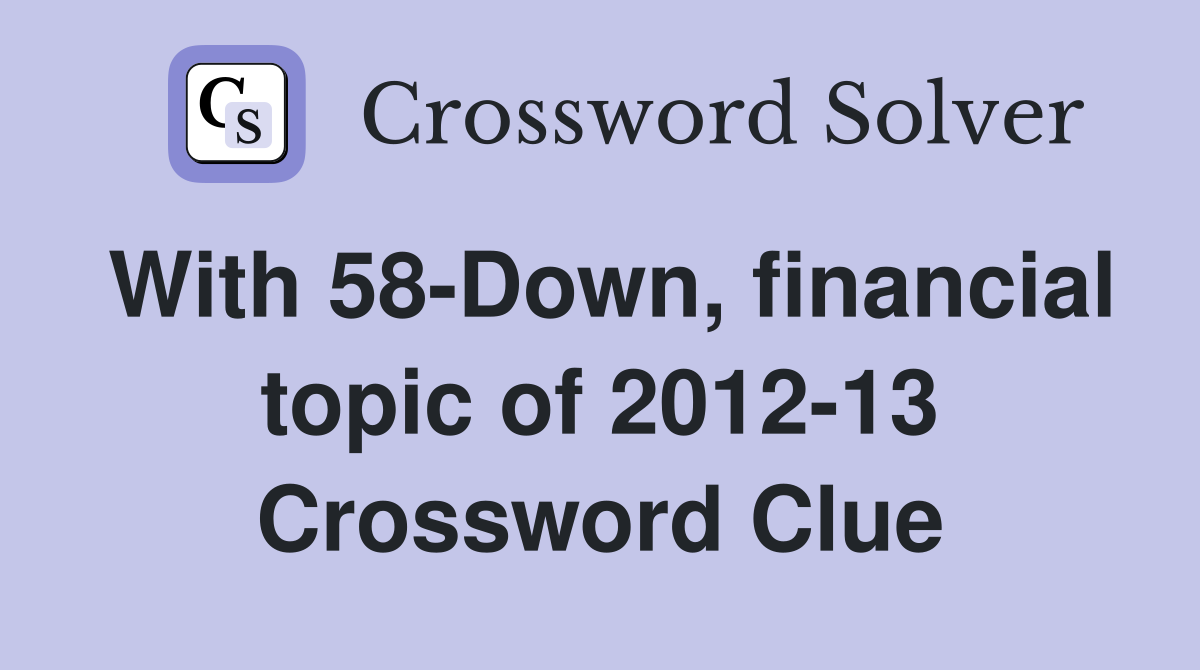 With 58-Down, financial topic of 2012-13 Crossword Clue