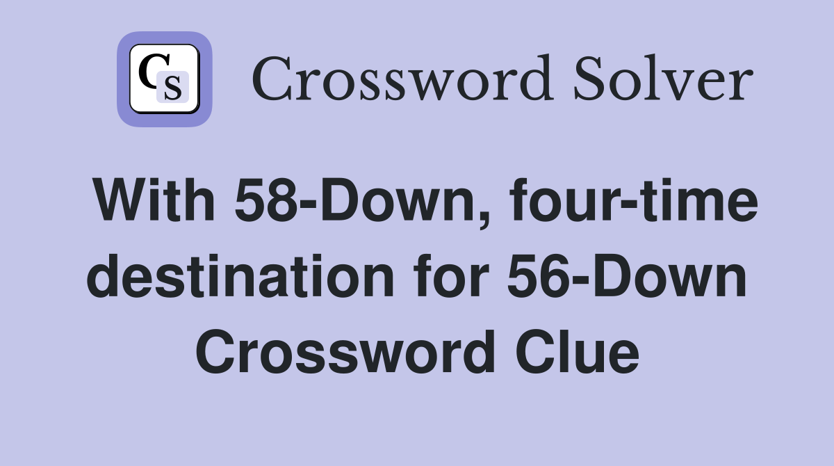 With 58-Down, four-time destination for 56-Down Crossword Clue
