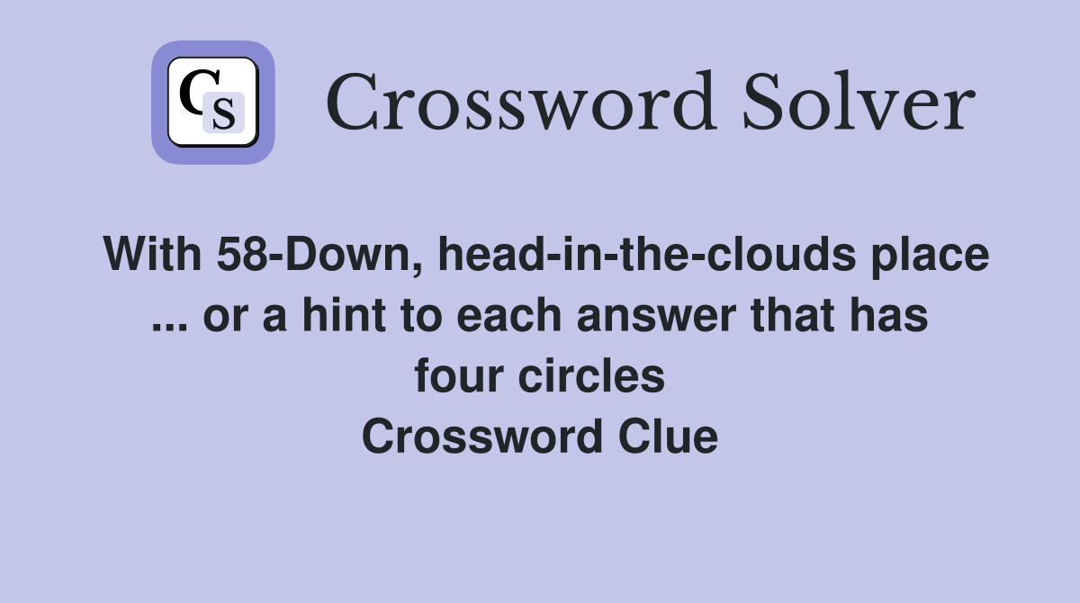 With 58-Down, head-in-the-clouds place ... or a hint to each answer that has four circles Crossword Clue
