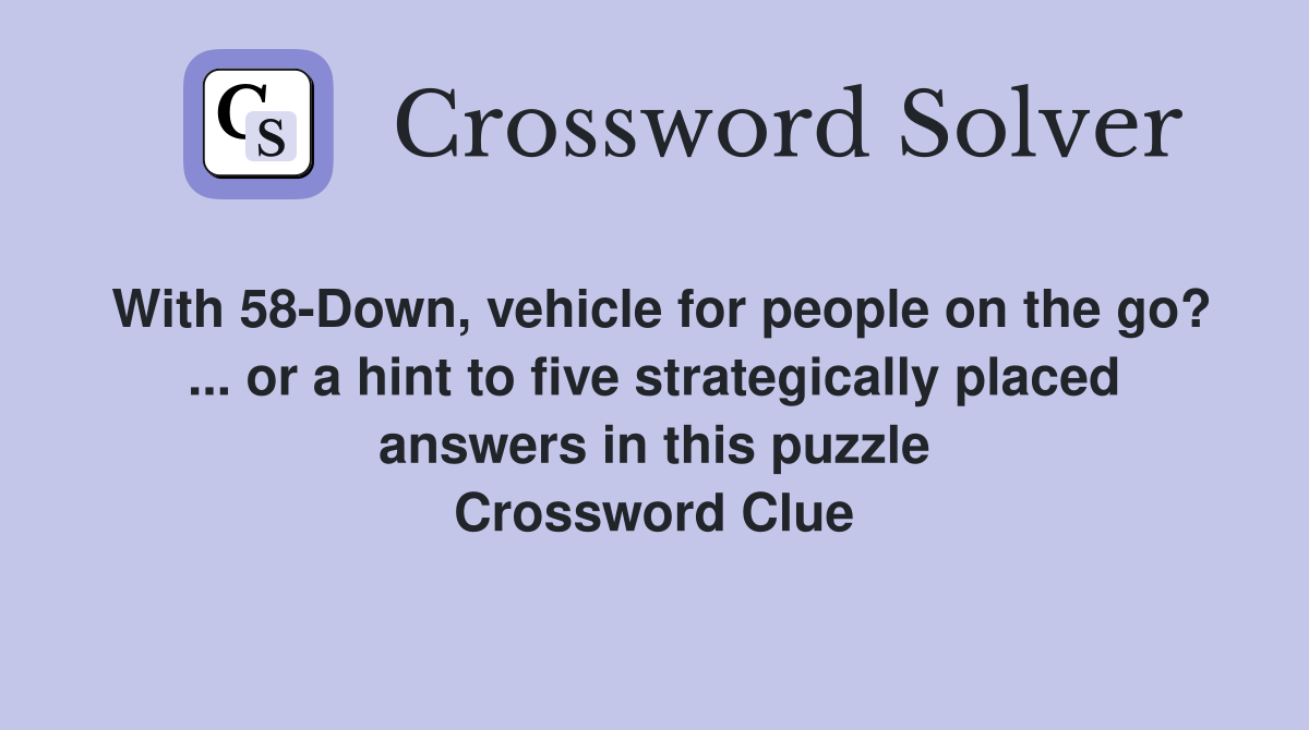 With 58-Down, vehicle for people on the go? ... or a hint to five strategically placed answers in this puzzle Crossword Clue