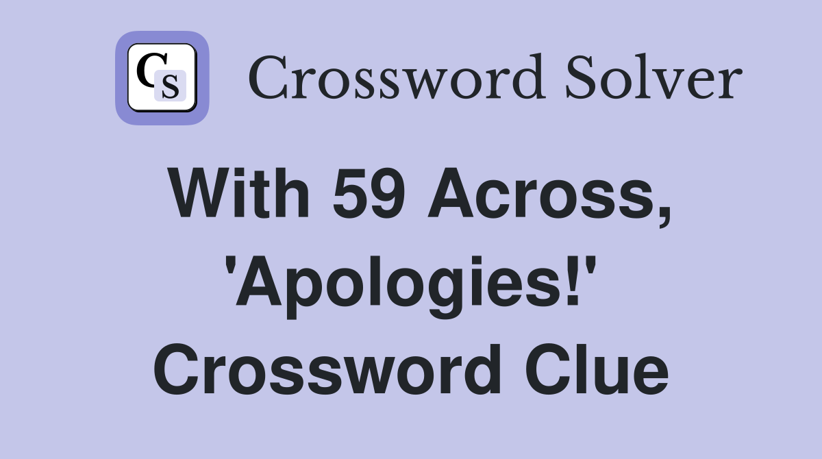 With 59 Across, 'Apologies!' Crossword Clue