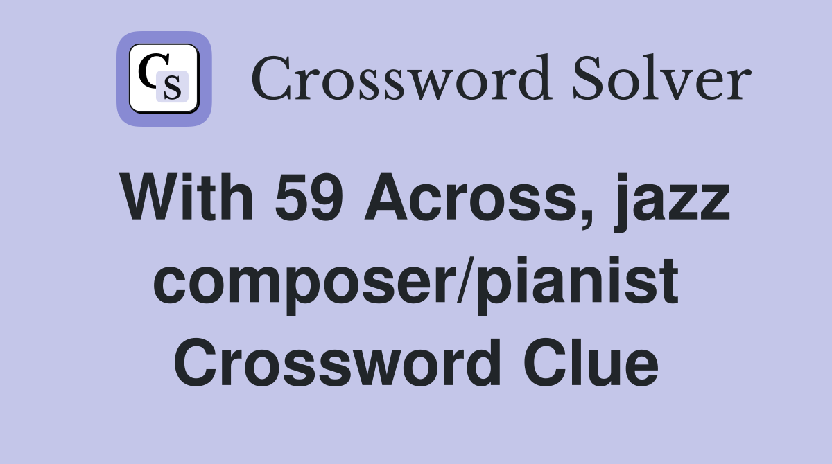 With 59 Across, jazz composer/pianist Crossword Clue