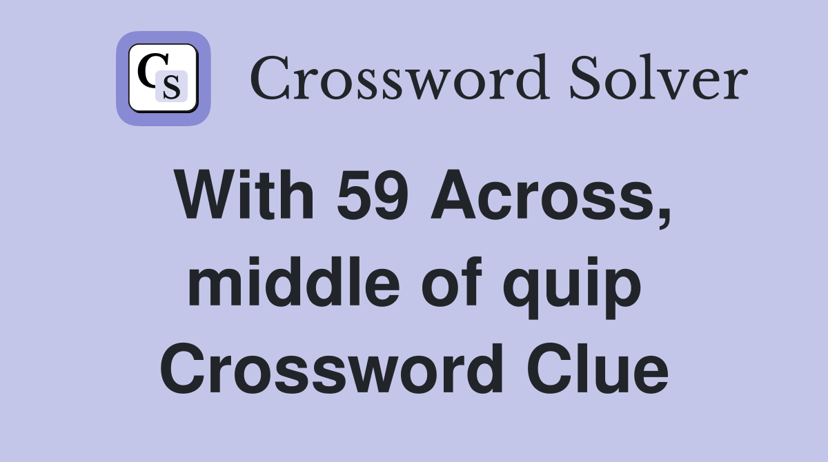 With 59 Across, middle of quip Crossword Clue