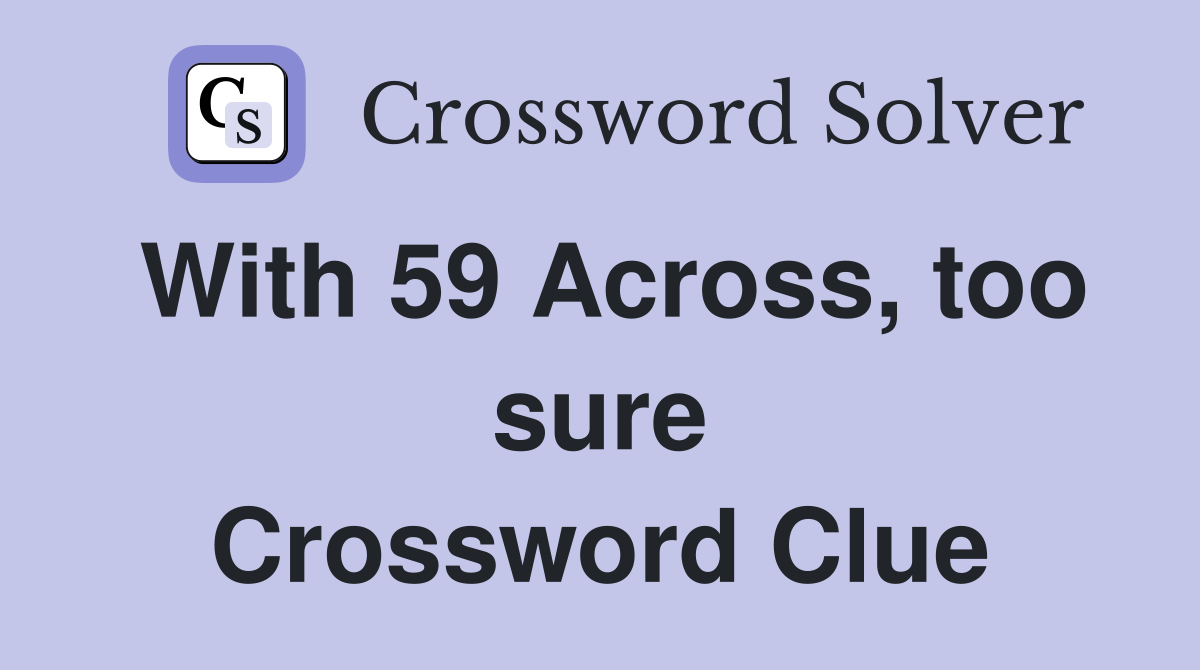 With 59 Across, too sure Crossword Clue