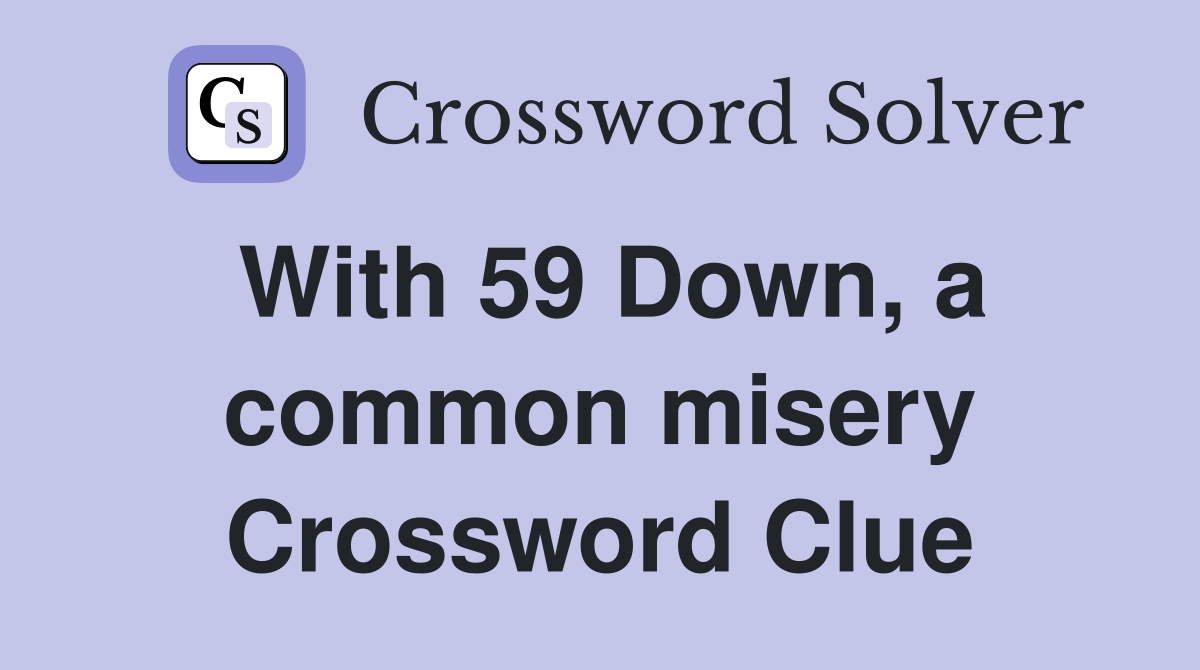 With 59 Down, a common misery Crossword Clue