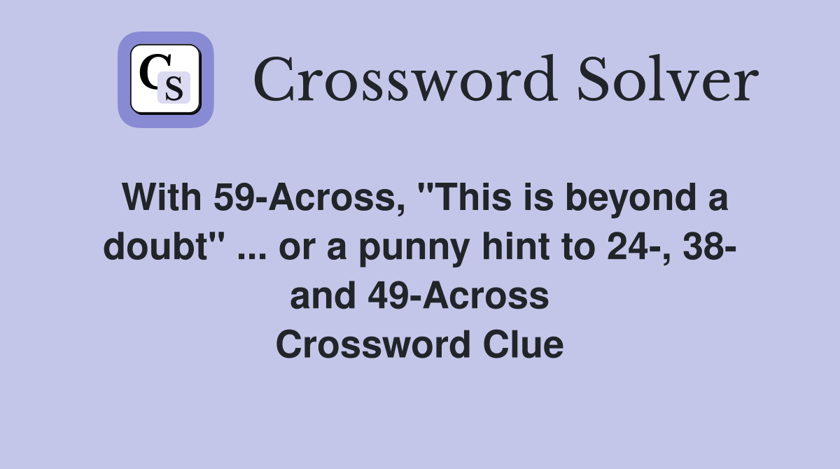 With 59-Across, "This is beyond a doubt" ... or a punny hint to 24-, 38- and 49-Across Crossword Clue