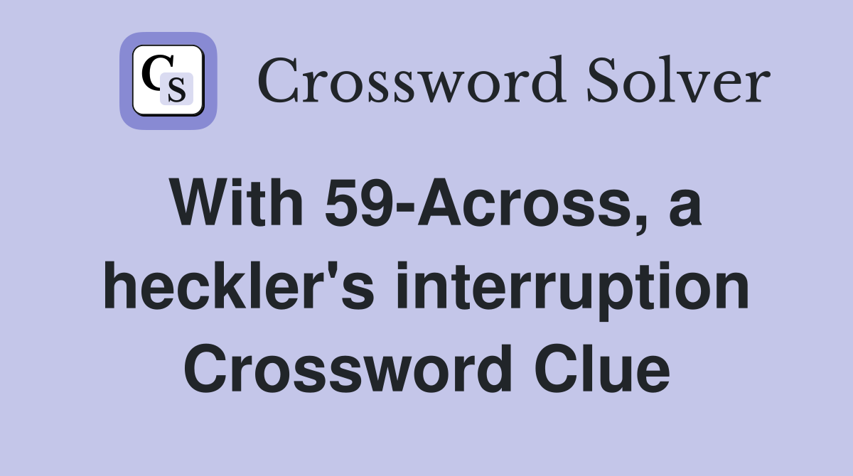 With 59-Across, a heckler's interruption Crossword Clue