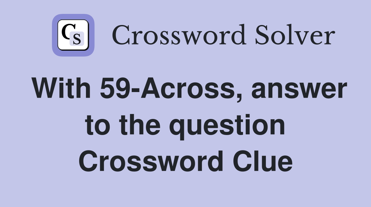 With 59-Across, answer to the question Crossword Clue