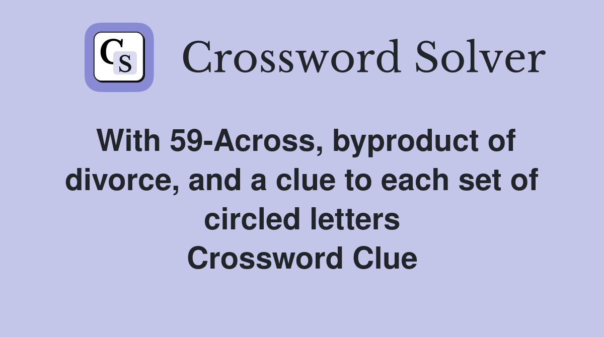 With 59-Across, byproduct of divorce, and a clue to each set of circled letters Crossword Clue