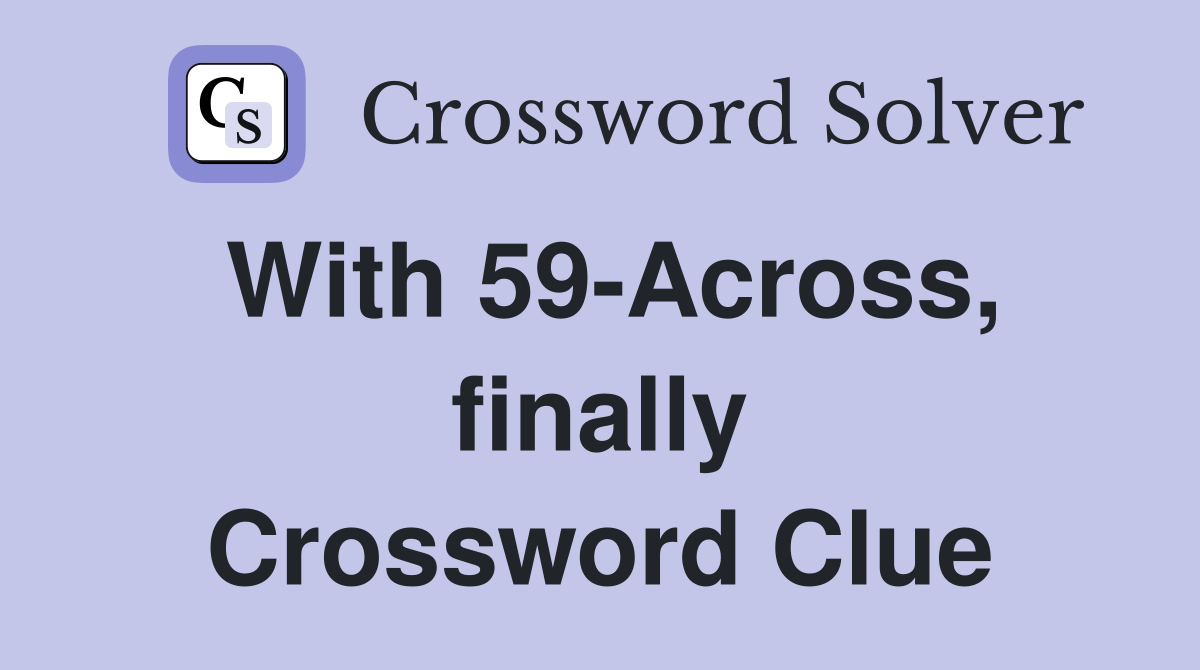 With 59-Across, finally Crossword Clue