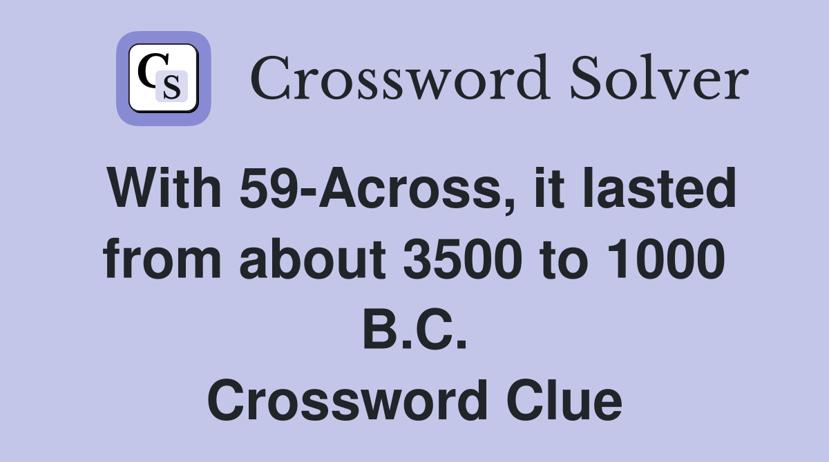 With 59-Across, it lasted from about 3500 to 1000 B.C. Crossword Clue