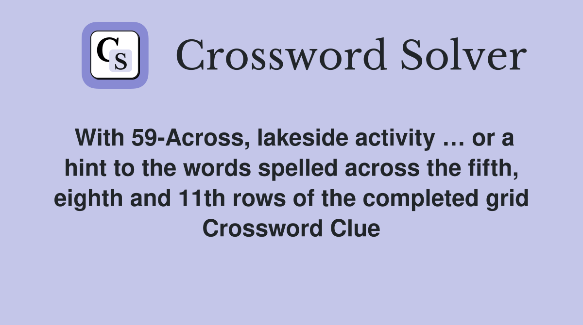 With 59-Across, lakeside activity … or a hint to the words spelled across the fifth, eighth and 11th rows of the completed grid Crossword Clue
