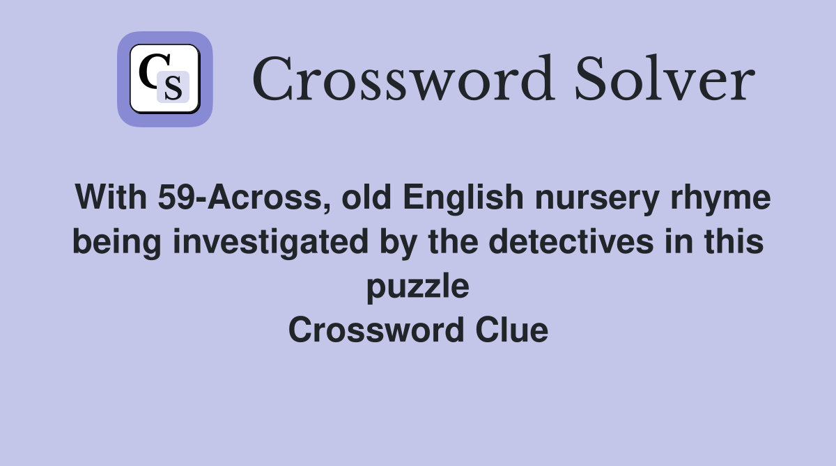 With 59-Across, old English nursery rhyme being investigated by the detectives in this puzzle Crossword Clue