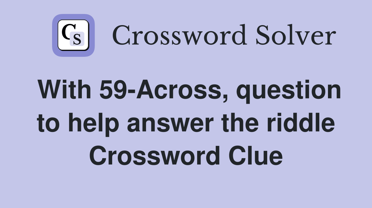 With 59-Across, question to help answer the riddle Crossword Clue
