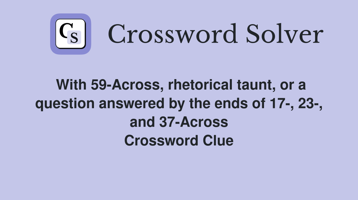 With 59-Across, rhetorical taunt, or a question answered by the ends of 17-, 23-, and 37-Across Crossword Clue