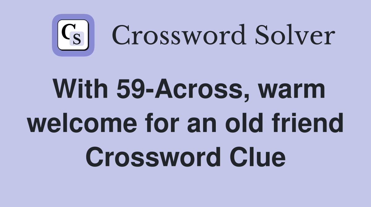 With 59-Across, warm welcome for an old friend Crossword Clue