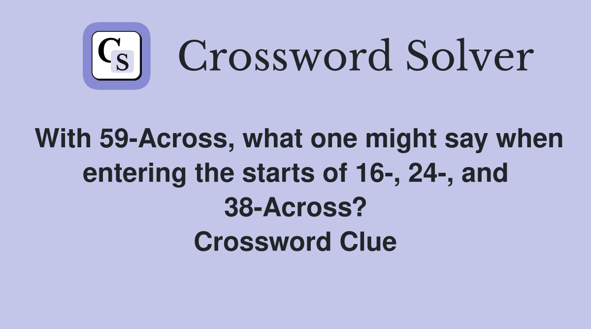 With 59-Across, what one might say when entering the starts of 16-, 24-, and 38-Across? Crossword Clue