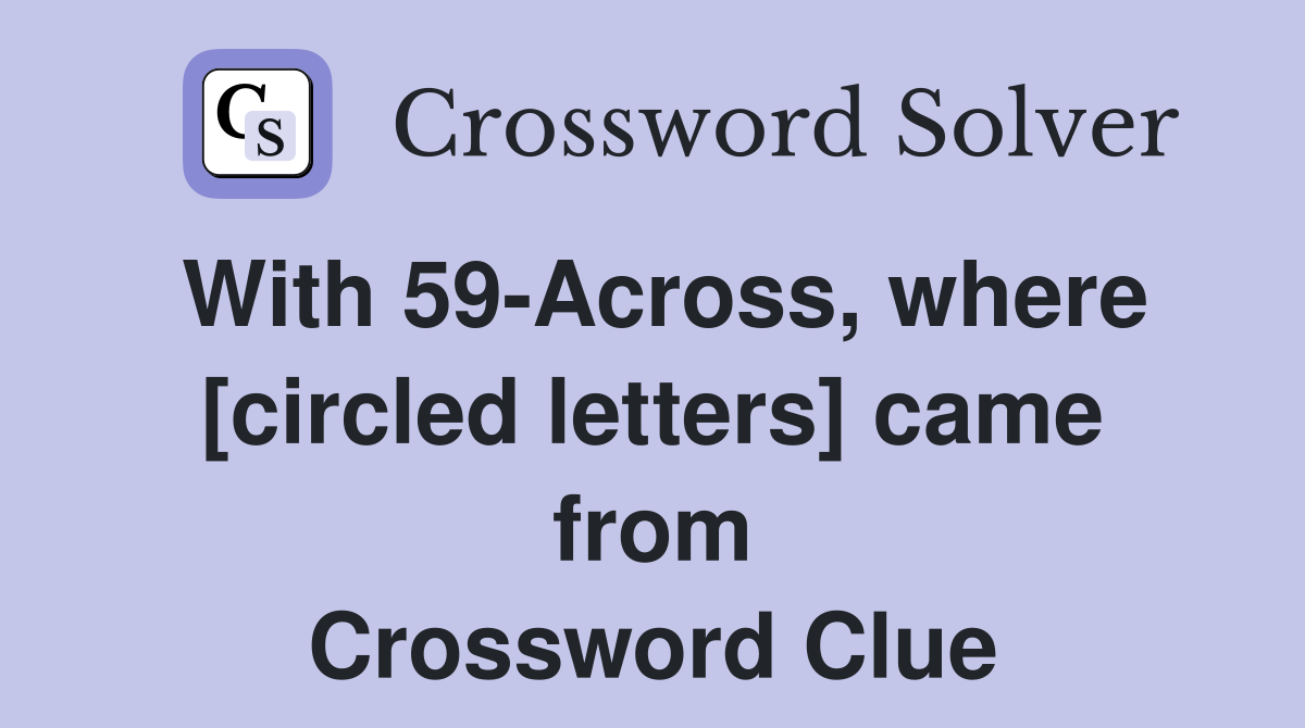 With 59-Across, where [circled letters] came from Crossword Clue
