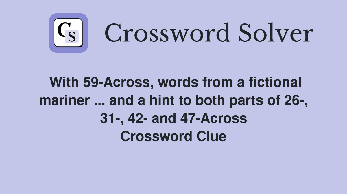 With 59-Across, words from a fictional mariner ... and a hint to both parts of 26-, 31-, 42- and 47-Across Crossword Clue