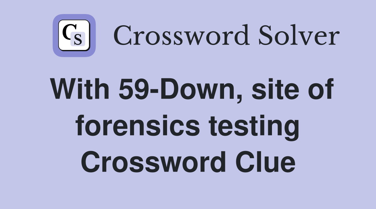 With 59-Down, site of forensics testing Crossword Clue