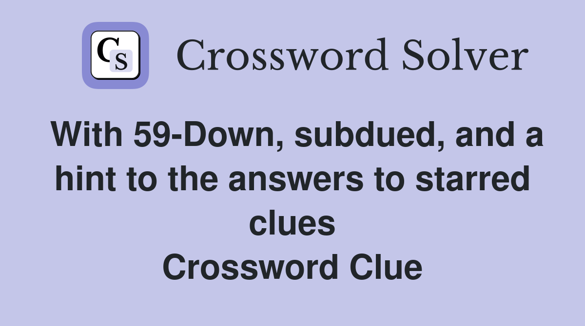 With 59-Down, subdued, and a hint to the answers to starred clues Crossword Clue