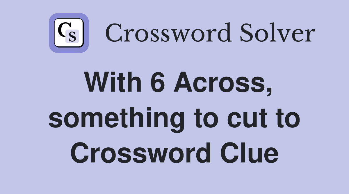 With 6 Across, something to cut to Crossword Clue