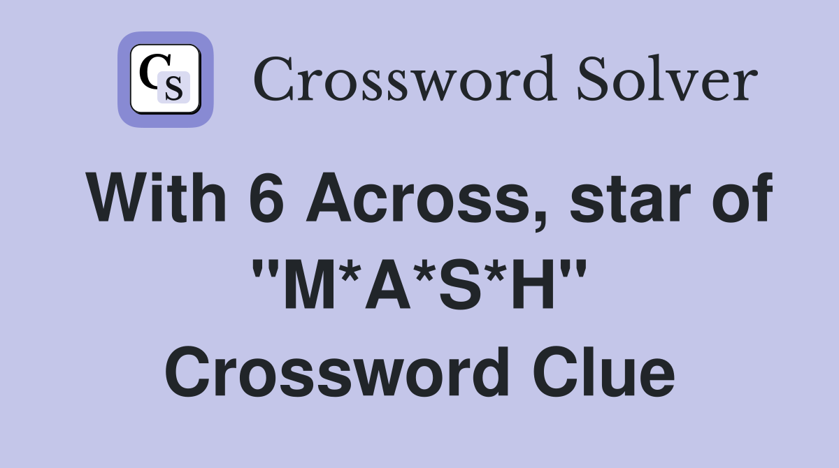 With 6 Across, star of "M*A*S*H" Crossword Clue