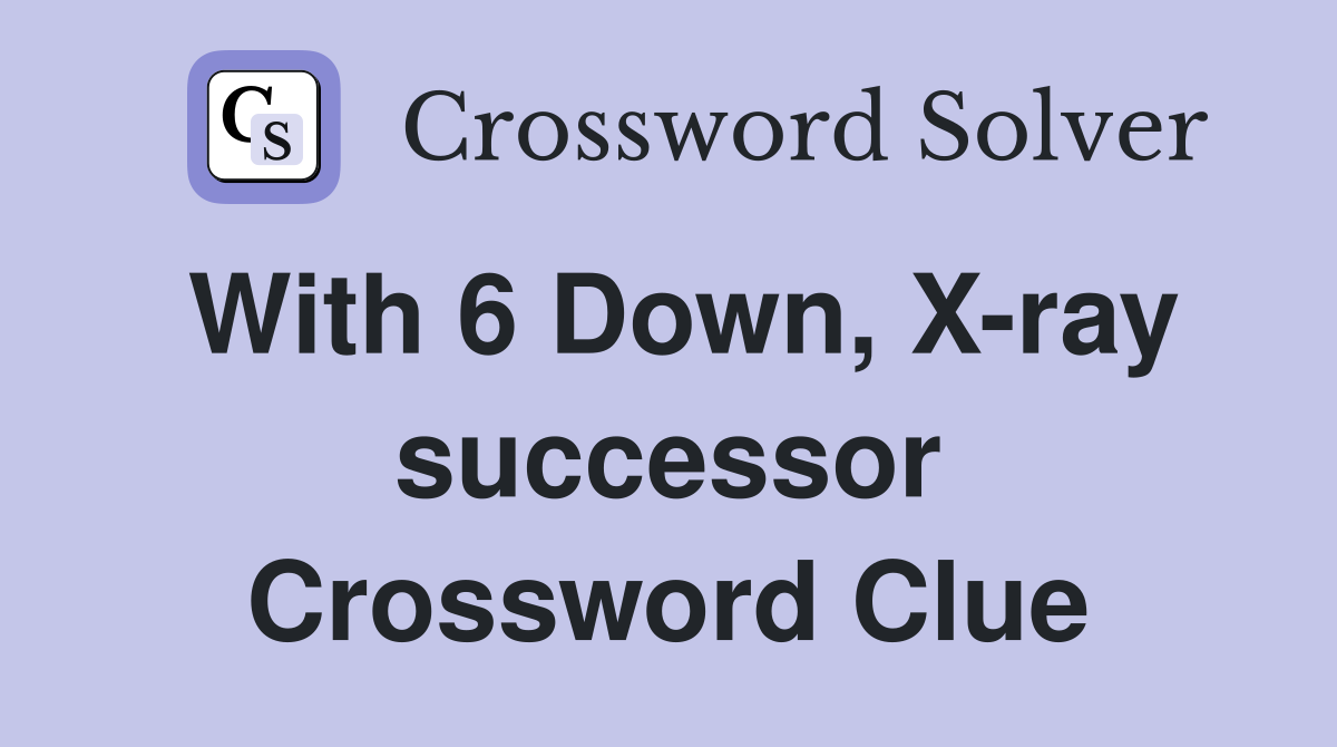 With 6 Down, X-ray successor Crossword Clue