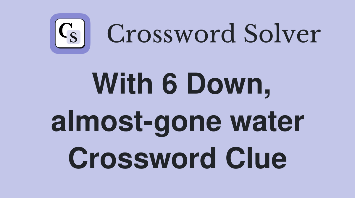 With 6 Down, almost-gone water Crossword Clue