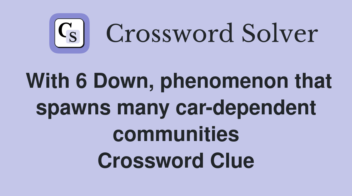 With 6 Down, phenomenon that spawns many car-dependent communities Crossword Clue