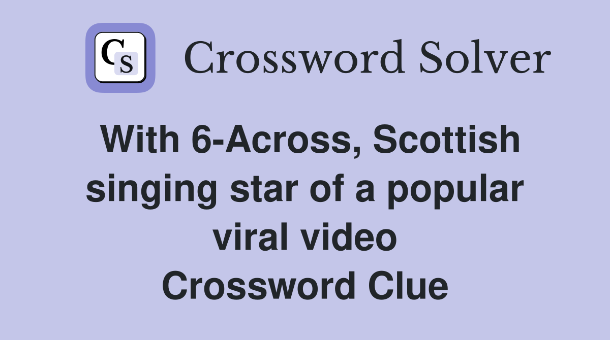 With 6-Across, Scottish singing star of a popular viral video Crossword Clue