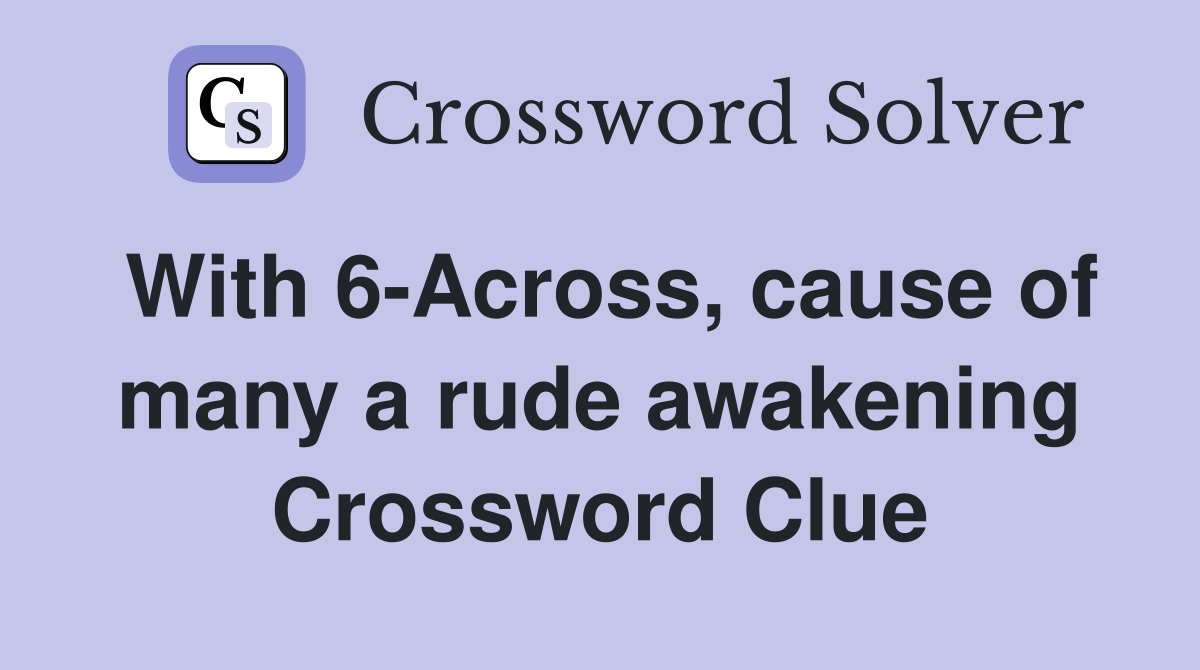 With 6-Across, cause of many a rude awakening Crossword Clue