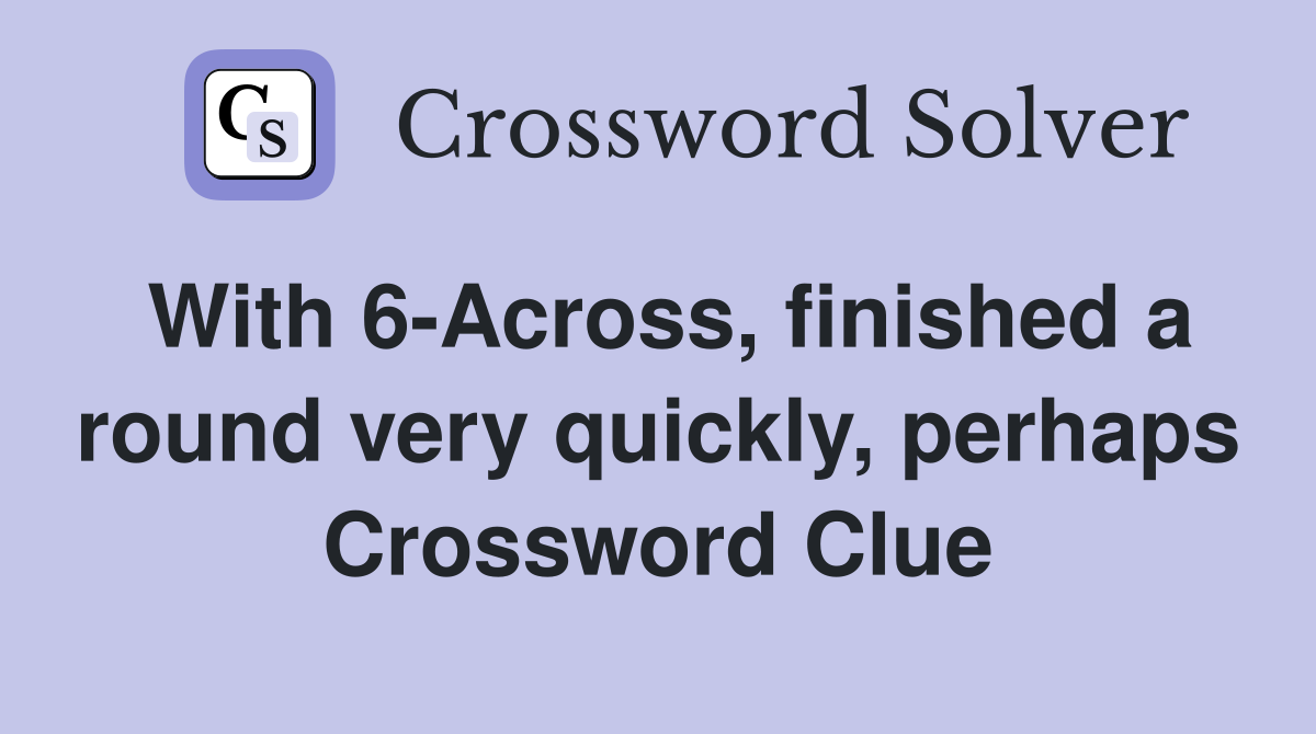 With 6-Across, finished a round very quickly, perhaps Crossword Clue