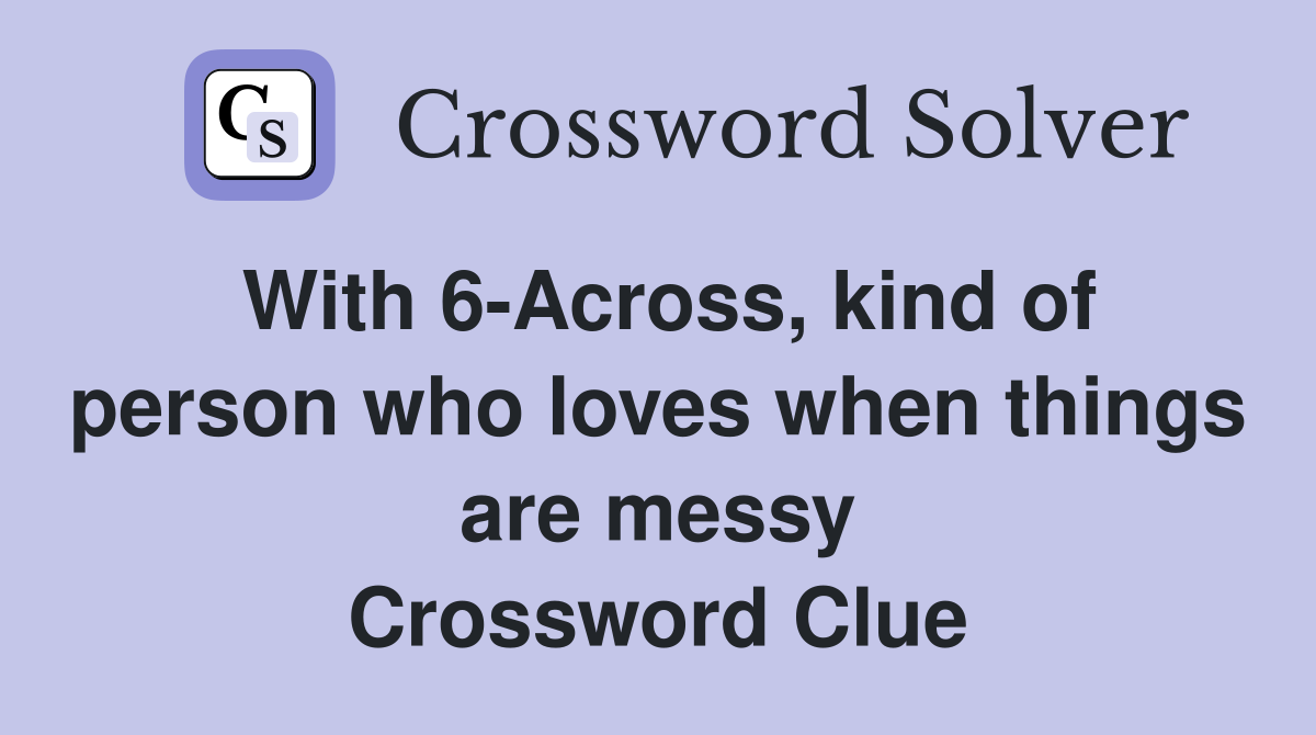 With 6-Across, kind of person who loves when things are messy Crossword Clue